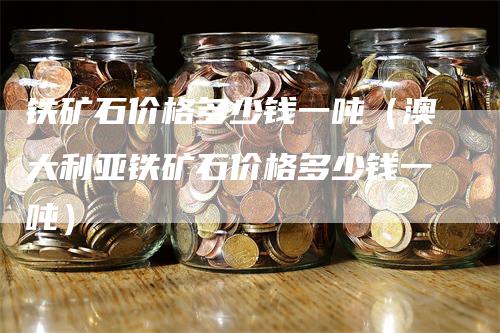 铁矿石价格多少钱一吨（澳大利亚铁矿石价格多少钱一吨）