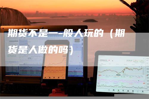 期货不是一-般人玩的（期货是人做的吗）