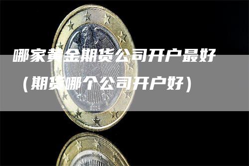 哪家黄金期货公司开户最好（期货哪个公司开户好）