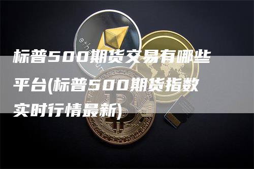 标普500期货交易有哪些平台(标普500期货指数实时行情最新)