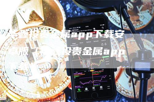 华鑫投贵金属app下载安卓版（华鑫投贵金属app下载）