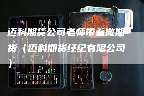 迈科期货公司老师带着做期货（迈科期货经纪有限公司）