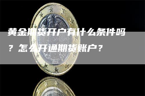 黄金期货开户有什么条件吗？怎么开通期货账户？