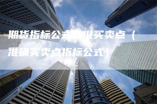 期货指标公式精准买卖点（准确买卖点指标公式）