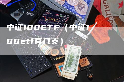 中证100ETF（中证100etf有几支）