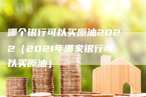 哪个银行可以买原油2022（2021年哪家银行可以买原油）