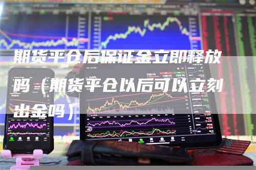 期货平仓后保证金立即释放吗（期货平仓以后可以立刻出金吗）