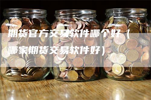 期货官方交易软件哪个好（哪家期货交易软件好）