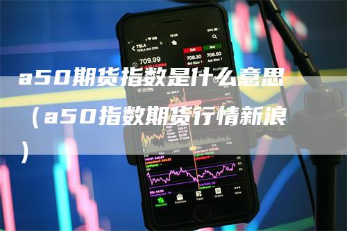 a50期货指数是什么意思（a50指数期货行情新浪）