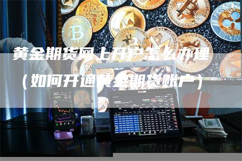 黄金期货网上开户怎么办理（如何开通黄金期货账户）