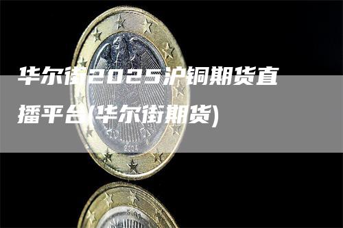 华尔街2025沪铜期货直播平台(华尔街期货)