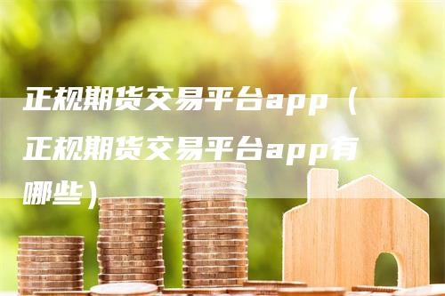 正规期货交易平台app（正规期货交易平台app有哪些）