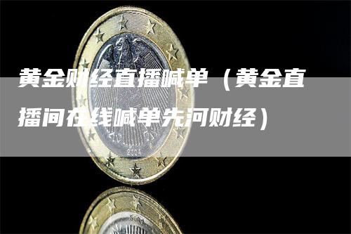 黄金财经直播喊单（黄金直播间在线喊单先河财经）