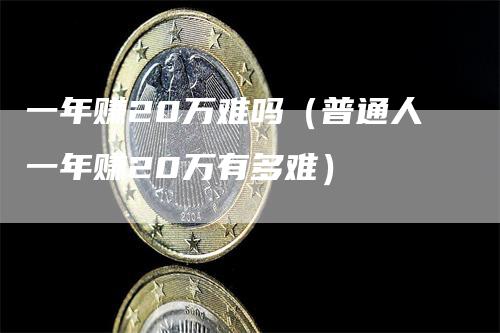 一年赚20万难吗（普通人一年赚20万有多难）