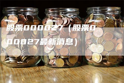 股票000027（股票000027最新消息）