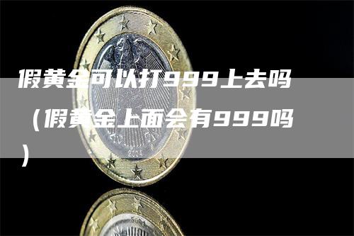 假黄金可以打999上去吗（假黄金上面会有999吗）