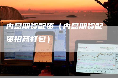 内盘期货配资（内盘期货配资招商打包）