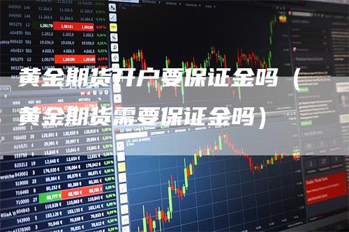 黄金期货开户要保证金吗（黄金期货需要保证金吗）