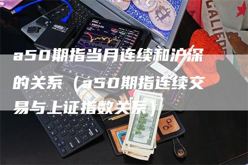 a50期指当月连续和沪深的关系（a50期指连续交易与上证指数关系）