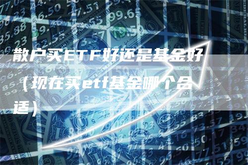 散户买ETF好还是基金好（现在买etf基金哪个合适）