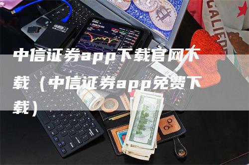 中信证券app下载官网下载（中信证券app免费下载）