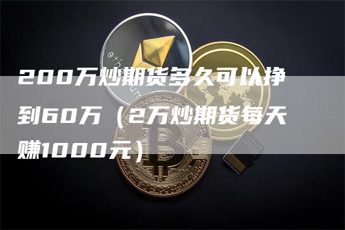 200万炒期货多久可以挣到60万（2万炒期货每天赚1000元）