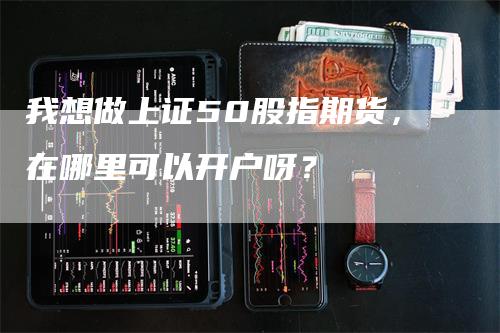 我想做上证50股指期货，在哪里可以开户呀？