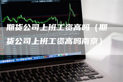 期货公司上班工资高吗（期货公司上班工资高吗南京）