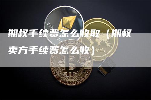 期权手续费怎么收取（期权卖方手续费怎么收）