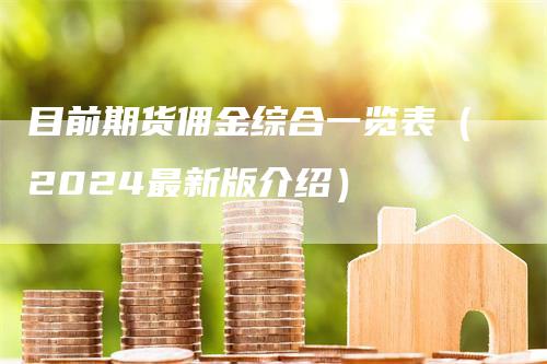 目前期货佣金综合一览表（2024最新版介绍）