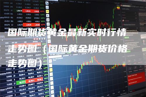 国际期货黄金最新实时行情走势图（国际黄金期货价格走势图）