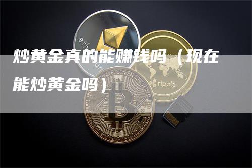 炒黄金真的能赚钱吗（现在能炒黄金吗）