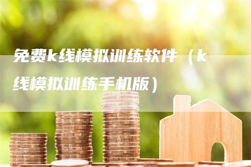 免费k线模拟训练软件（k线模拟训练手机版）