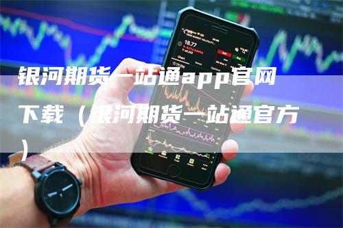 银河期货一站通app官网下载（银河期货一站通官方）