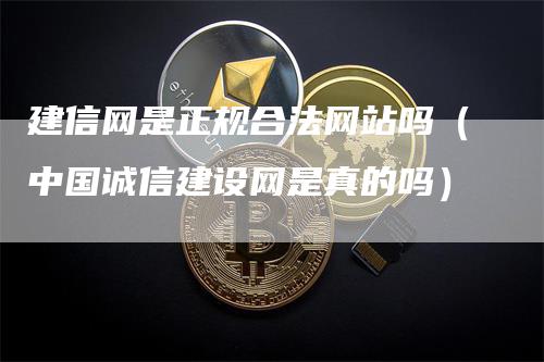 建信网是正规合法网站吗（中国诚信建设网是真的吗）