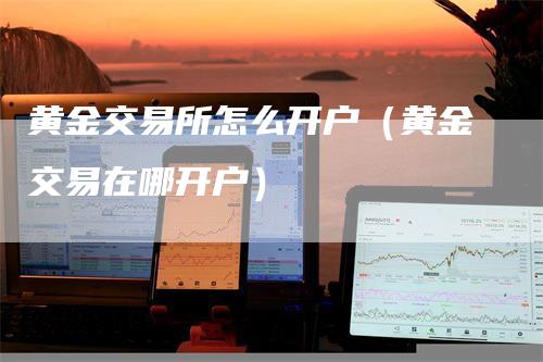 黄金交易所怎么开户（黄金交易在哪开户）