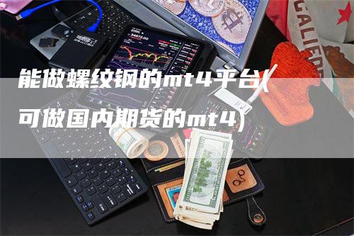 能做螺纹钢的mt4平台(可做国内期货的mt4)