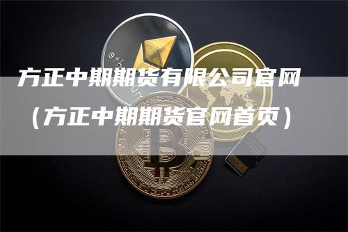 方正中期期货有限公司官网（方正中期期货官网首页）