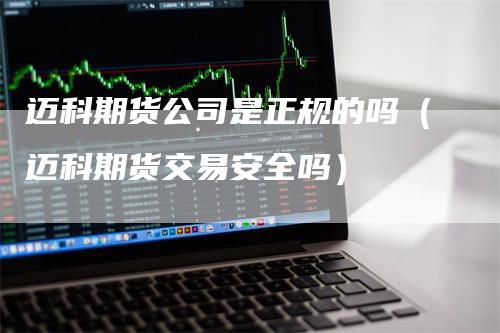 迈科期货公司是正规的吗（迈科期货交易安全吗）