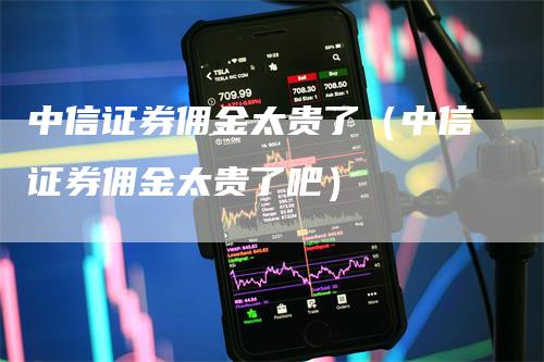 中信证券佣金太贵了（中信证券佣金太贵了吧）