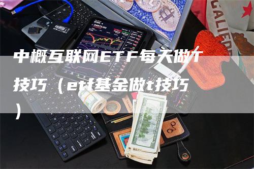 中概互联网ETF每天做T技巧（etf基金做t技巧）