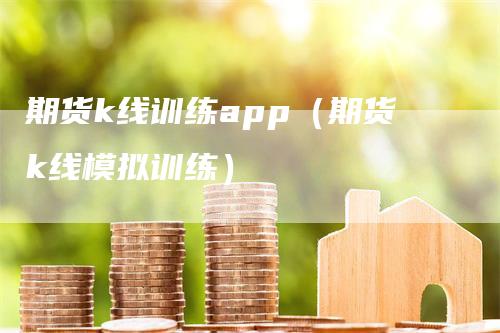 期货k线训练app（期货k线模拟训练）