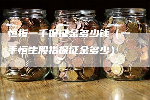 恒指一手保证金多少钱（一手恒生股指保证金多少）