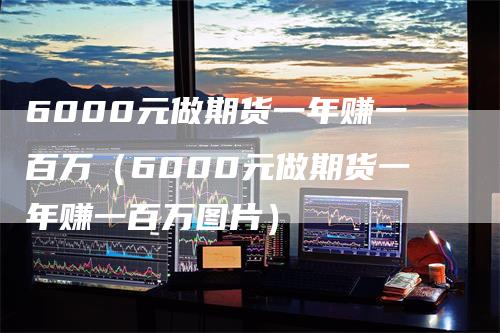 6000元做期货一年赚一百万（6000元做期货一年赚一百万图片）