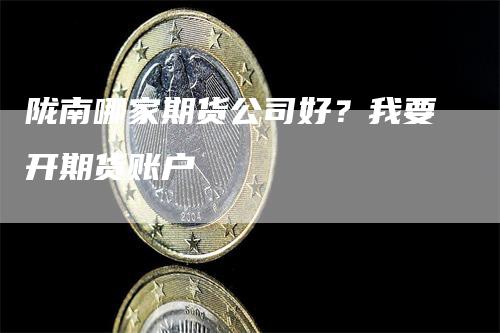 陇南哪家期货公司好？我要开期货账户