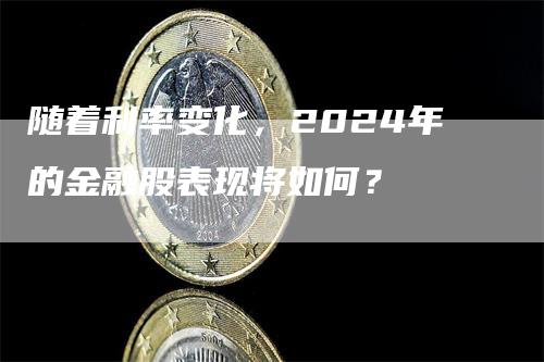 随着利率变化，2024年的金融股表现将如何？