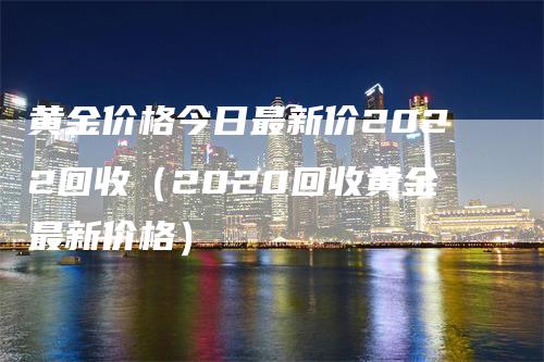 黄金价格今日最新价2022回收（2020回收黄金最新价格）