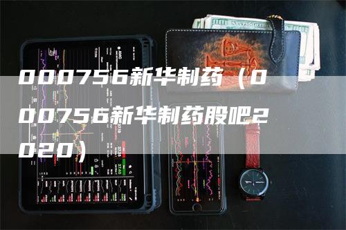 000756新华制药（000756新华制药股吧2020）