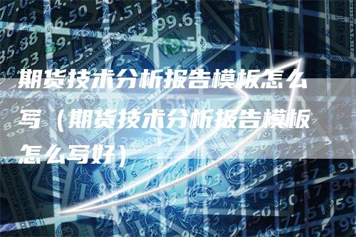 期货技术分析报告模板怎么写（期货技术分析报告模板怎么写好）