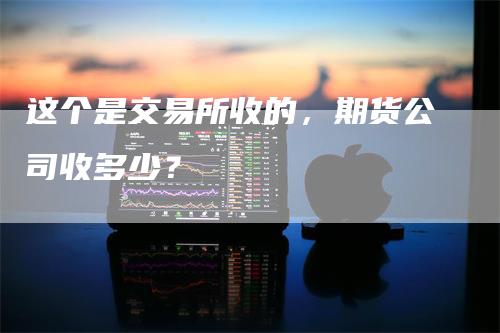 这个是交易所收的，期货公司收多少？